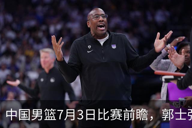 中国男篮7月3日比赛前瞻，郭士强从容不迫，想要输球都很难