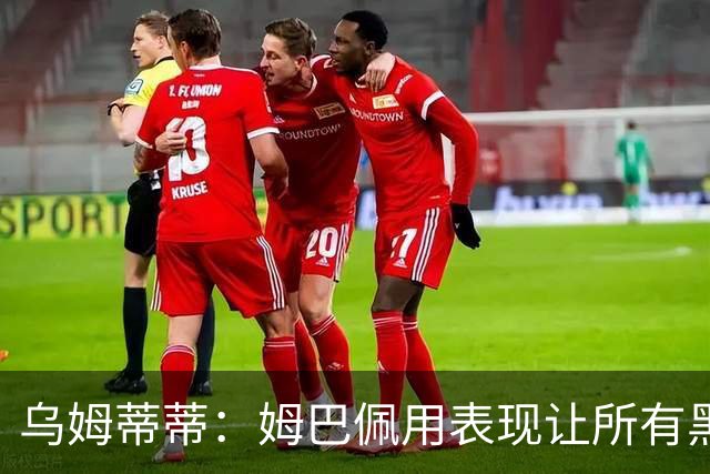 乌姆蒂蒂：姆巴佩用表现让所有黑子闭嘴，他现在是个领袖