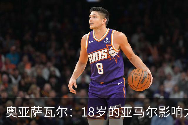 奥亚萨瓦尔：18岁的亚马尔影响力不可思议 他能给对手制造混乱