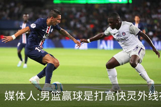 媒体人:男篮赢球是打"高快灵"外线在线 输球因没外线投射打阵地战