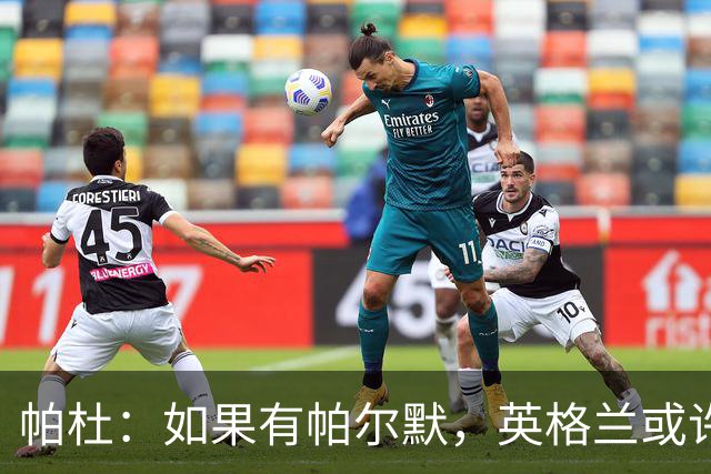 帕杜：如果有帕尔默，英格兰或许能破加纳防守