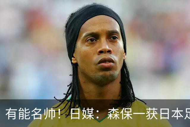 有能名帅！日媒：森保一获日本足协认可，或连续三次执教日本队