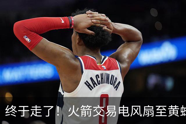终于走了！火箭交易电风扇至黄蜂 还搭了3个次轮签
