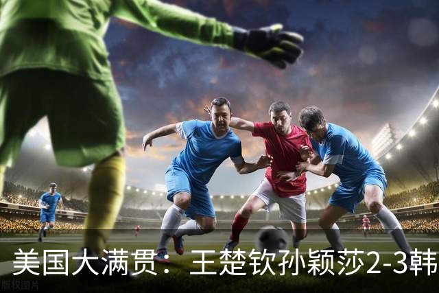 美国大满贯：王楚钦/孙颖莎2-3韩国组合收获混双亚军