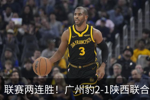 联赛两连胜！广州豹2-1陕西联合 王建明世界波韩轩头球建功