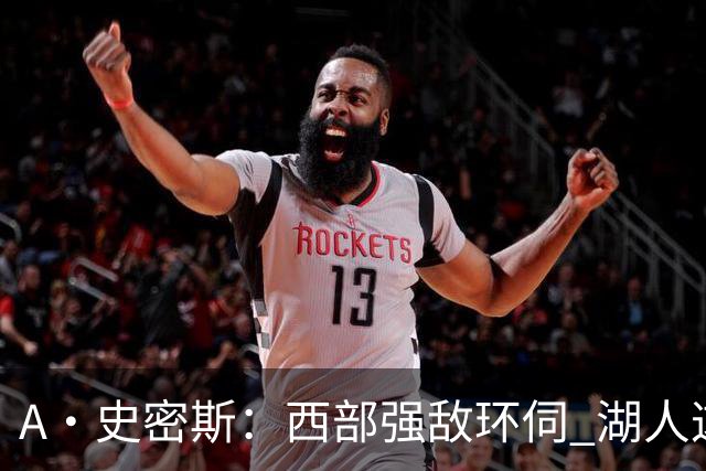 A·史密斯：西部强敌环伺 湖人这套阵容顶多只能拿西部第八